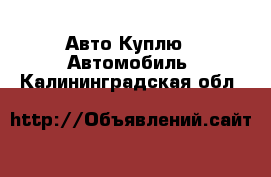 Авто Куплю - Автомобиль. Калининградская обл.